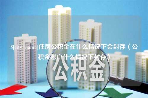 沂源住房公积金在什么情况下会封存（公积金账户什么情况下封存）