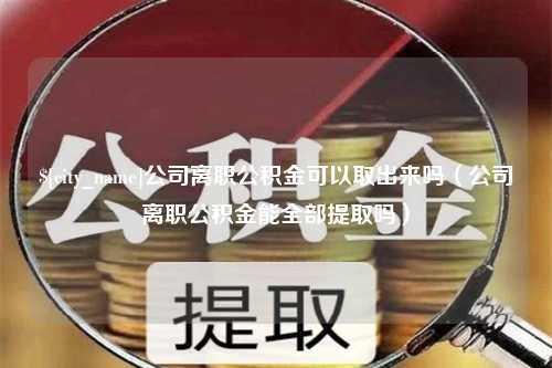 沂源公司离职公积金可以取出来吗（公司离职公积金能全部提取吗）