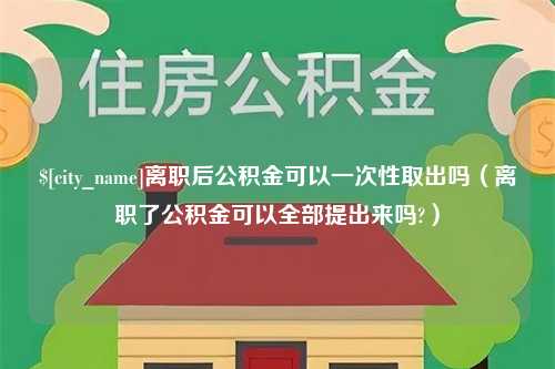 沂源离职后公积金可以一次性取出吗（离职了公积金可以全部提出来吗?）