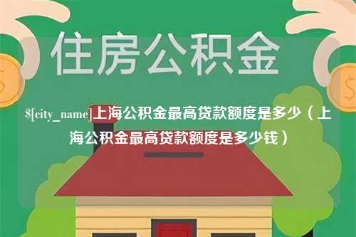 沂源上海公积金最高贷款额度是多少（上海公积金最高贷款额度是多少钱）